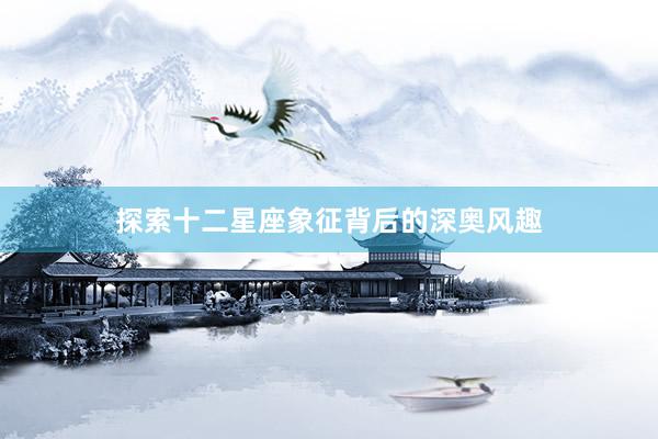 探索十二星座象征背后的深奥风趣