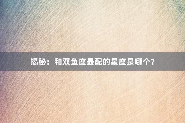 揭秘：和双鱼座最配的星座是哪个？