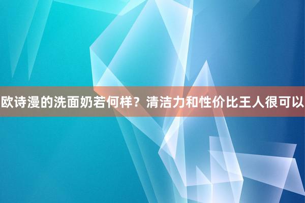 欧诗漫的洗面奶若何样？清洁力和性价比王人很可以