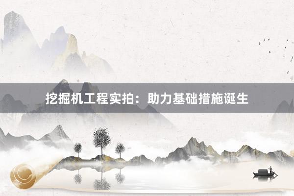挖掘机工程实拍：助力基础措施诞生