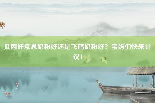 贝因好意思奶粉好还是飞鹤奶粉好？宝妈们快来计议！