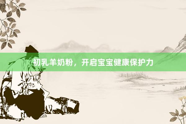 初乳羊奶粉，开启宝宝健康保护力