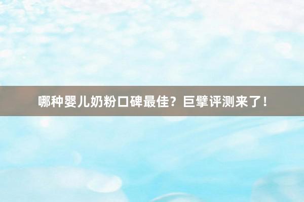 哪种婴儿奶粉口碑最佳？巨擘评测来了！