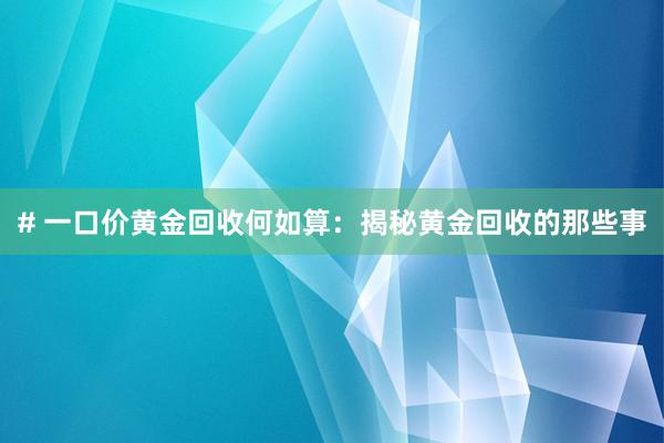 # 一口价黄金回收何如算：揭秘黄金回收的那些事