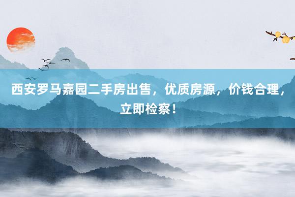 西安罗马嘉园二手房出售，优质房源，价钱合理，立即检察！