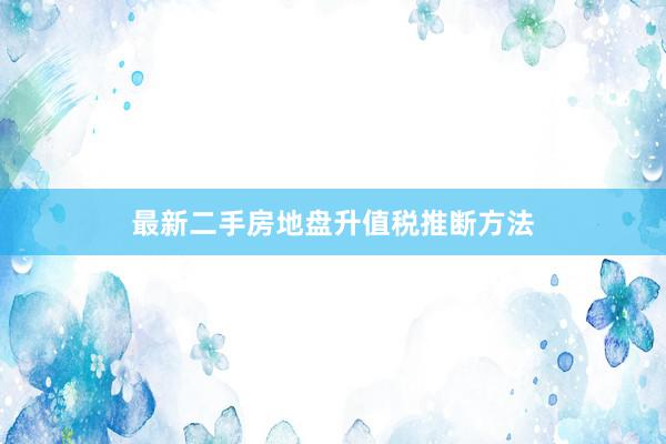 最新二手房地盘升值税推断方法