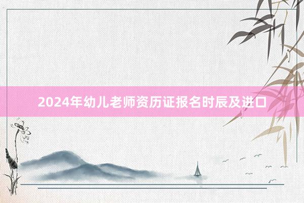 2024年幼儿老师资历证报名时辰及进口