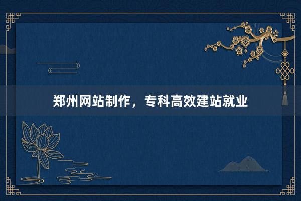 郑州网站制作，专科高效建站就业
