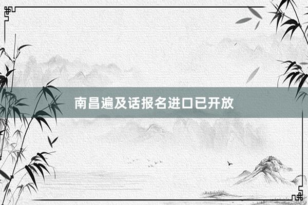 南昌遍及话报名进口已开放