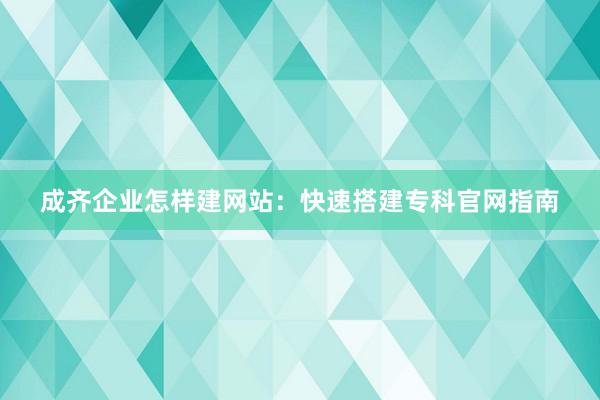 成齐企业怎样建网站：快速搭建专科官网指南