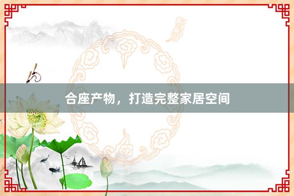 合座产物，打造完整家居空间