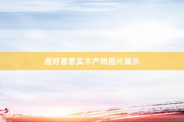 曲好意思实木产物图片展示