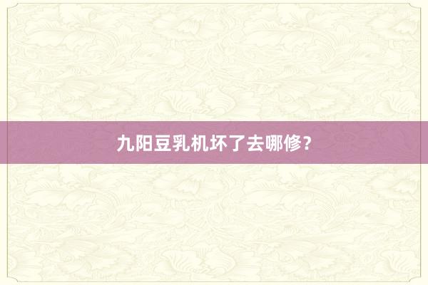 九阳豆乳机坏了去哪修？