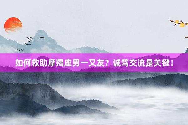 如何救助摩羯座男一又友？诚笃交流是关键！