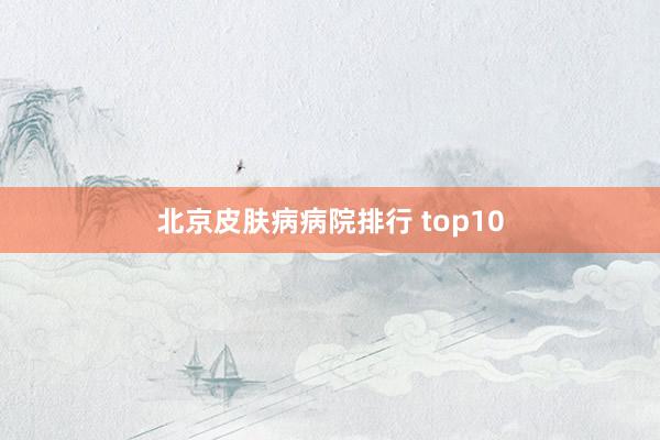 北京皮肤病病院排行 top10