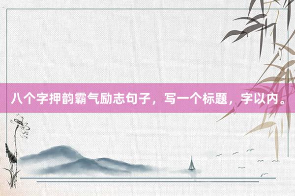 八个字押韵霸气励志句子，写一个标题，字以内。