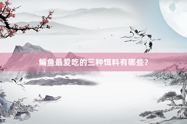 鳊鱼最爱吃的三种饵料有哪些？