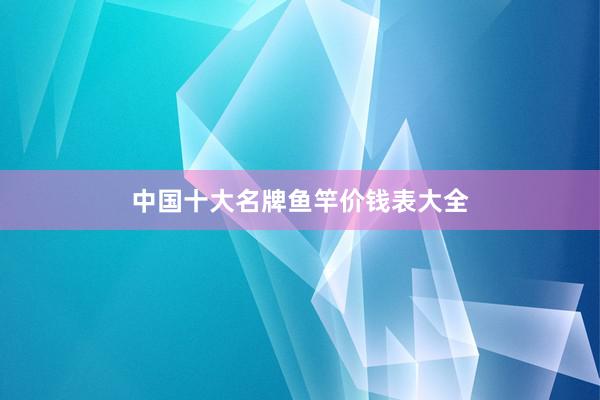 中国十大名牌鱼竿价钱表大全