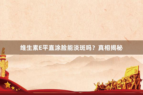 维生素E平直涂脸能淡斑吗？真相揭秘