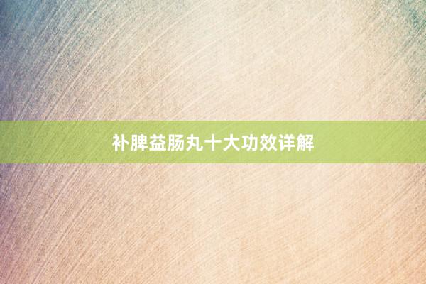 补脾益肠丸十大功效详解