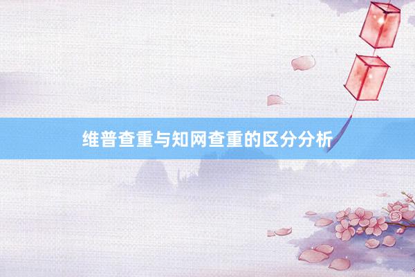 维普查重与知网查重的区分分析