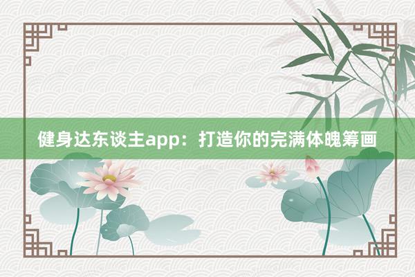健身达东谈主app：打造你的完满体魄筹画