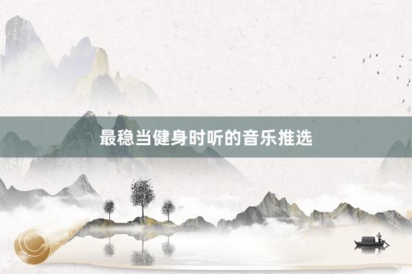 最稳当健身时听的音乐推选